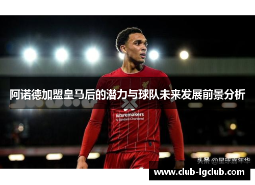 阿诺德加盟皇马后的潜力与球队未来发展前景分析 阿诺德加盟皇马后的潜力与球队未来发展前景分析