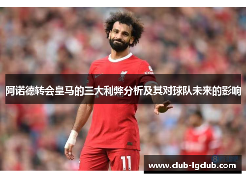阿诺德转会皇马的三大利弊分析及其对球队未来的影响 阿诺德转会皇马的三大利弊分析及其对球队未来的影响