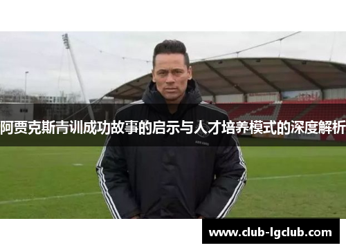 阿贾克斯青训成功故事的启示与人才培养模式的深度解析 阿贾克斯青训成功故事的启示与人才培养模式的深度解析