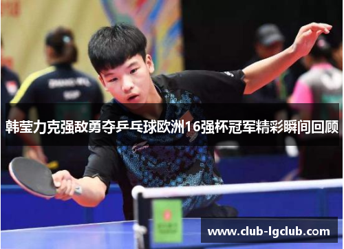 韩莹力克强敌勇夺乒乓球欧洲16强杯冠军精彩瞬间回顾 韩莹力克强敌勇夺乒乓球欧洲16强杯冠军精彩瞬间回顾