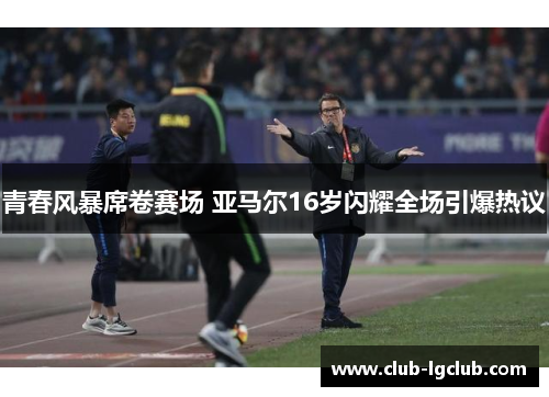 青春风暴席卷赛场 亚马尔16岁闪耀全场引爆热议