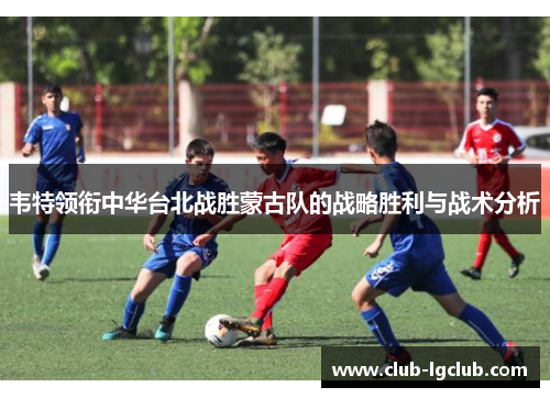韦特领衔中华台北战胜蒙古队的战略胜利与战术分析