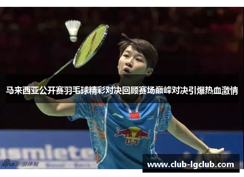 马来西亚公开赛羽毛球精彩对决回顾赛场巅峰对决引爆热血激情