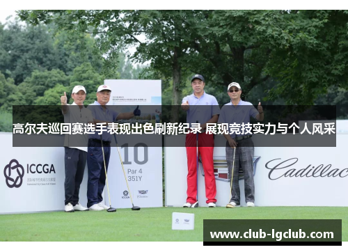 高尔夫巡回赛选手表现出色刷新纪录 展现竞技实力与个人风采