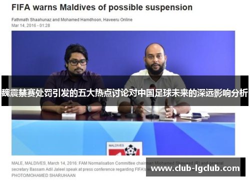 魏震禁赛处罚引发的五大热点讨论对中国足球未来的深远影响分析