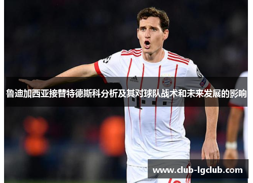 鲁迪加西亚接替特德斯科分析及其对球队战术和未来发展的影响