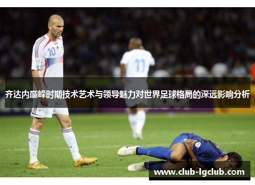 齐达内巅峰时期技术艺术与领导魅力对世界足球格局的深远影响分析