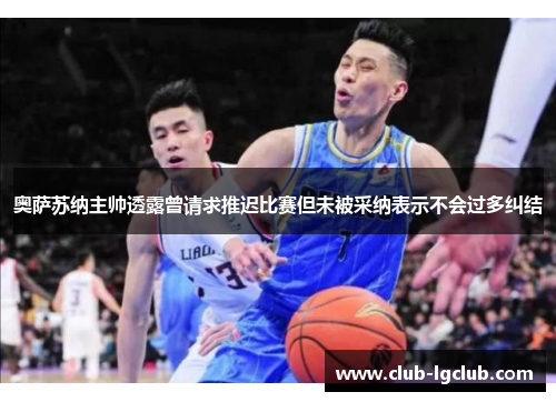 奥萨苏纳主帅透露曾请求推迟比赛但未被采纳表示不会过多纠结 奥萨苏纳主帅透露曾请求推迟比赛但未被采纳表示不会过多纠结