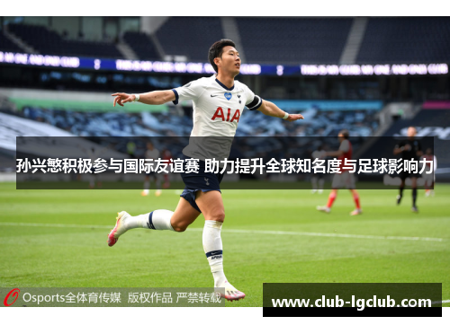 孙兴慜积极参与国际友谊赛 助力提升全球知名度与足球影响力 孙兴慜积极参与国际友谊赛 助力提升全球知名度与足球影响力