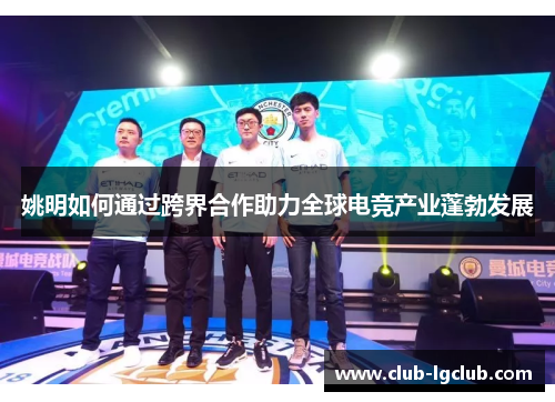 姚明如何通过跨界合作助力全球电竞产业蓬勃发展 姚明如何通过跨界合作助力全球电竞产业蓬勃发展