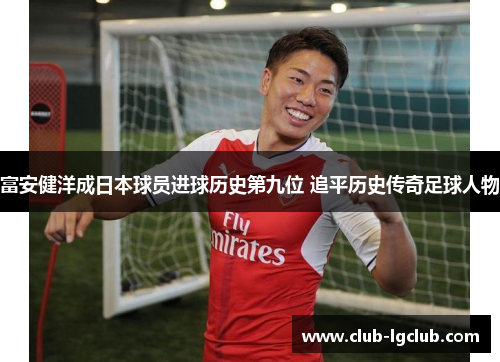 富安健洋成日本球员进球历史第九位 追平历史传奇足球人物