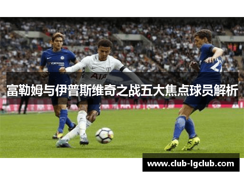 富勒姆与伊普斯维奇之战五大焦点球员解析