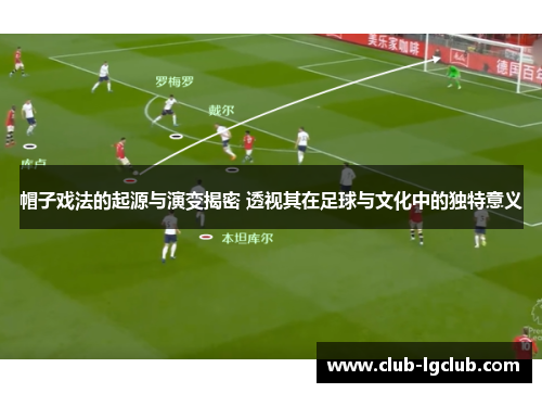帽子戏法的起源与演变揭密 透视其在足球与文化中的独特意义