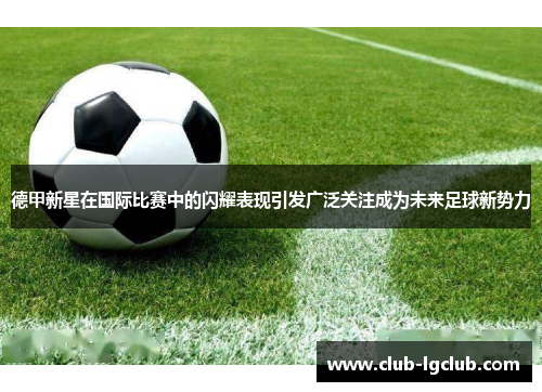 德甲新星在国际比赛中的闪耀表现引发广泛关注成为未来足球新势力