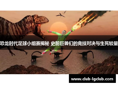 恐龙时代足球小组赛揭秘 史前巨兽们的竞技对决与生死较量 恐龙时代足球小组赛揭秘 史前巨兽们的竞技对决与生死较量