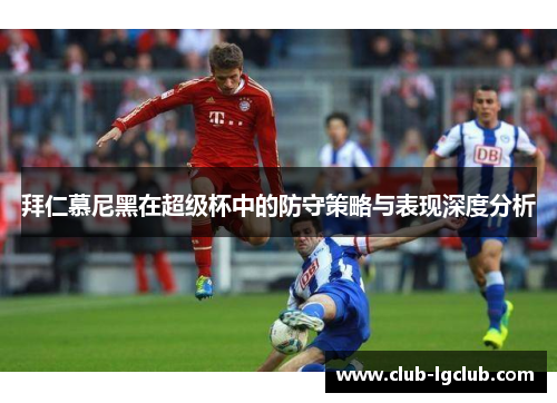 拜仁慕尼黑在超级杯中的防守策略与表现深度分析