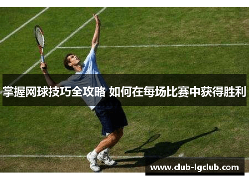 掌握网球技巧全攻略 如何在每场比赛中获得胜利