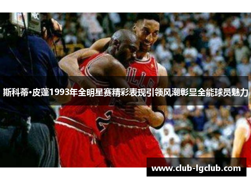 斯科蒂·皮蓬1993年全明星赛精彩表现引领风潮彰显全能球员魅力
