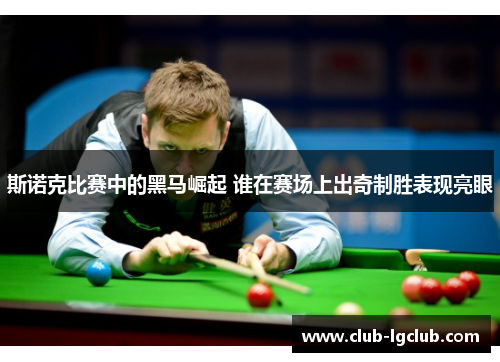 斯诺克比赛中的黑马崛起 谁在赛场上出奇制胜表现亮眼
