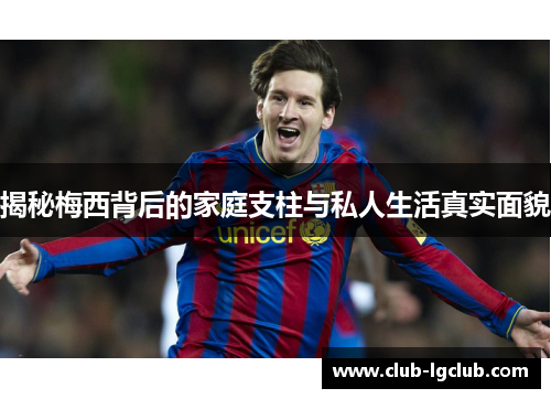 揭秘梅西背后的家庭支柱与私人生活真实面貌