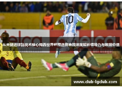 从关键进球到战术核心梅西世界杯预选赛表现深度解析领导力与数据价值
