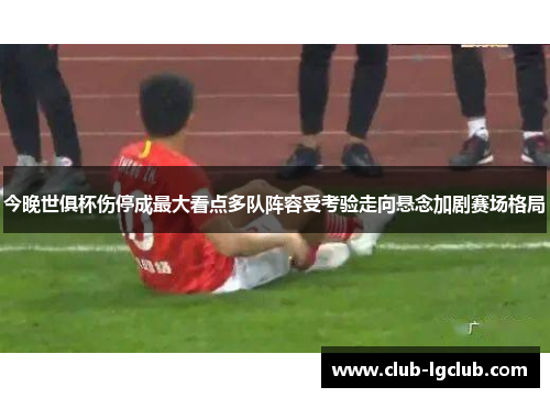 今晚世俱杯伤停成最大看点多队阵容受考验走向悬念加剧赛场格局 今晚世俱杯伤停成最大看点多队阵容受考验走向悬念加剧赛场格局