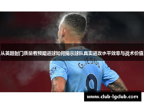 从英超射门质量看预期进球如何揭示球队真实进攻水平效率与战术价值