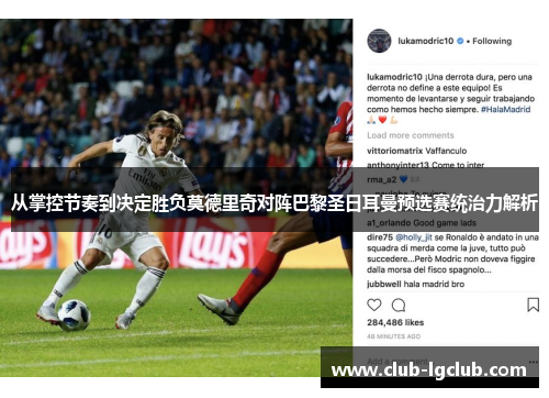 从掌控节奏到决定胜负莫德里奇对阵巴黎圣日耳曼预选赛统治力解析