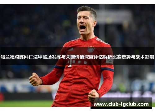 哈兰德对阵拜仁法甲临场发挥与关键价值深度评估解析比赛走势与战术影响