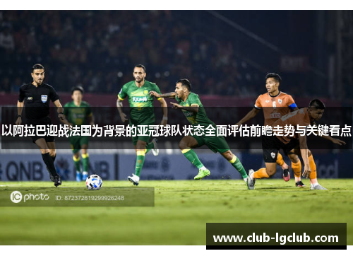 以阿拉巴迎战法国为背景的亚冠球队状态全面评估前瞻走势与关键看点