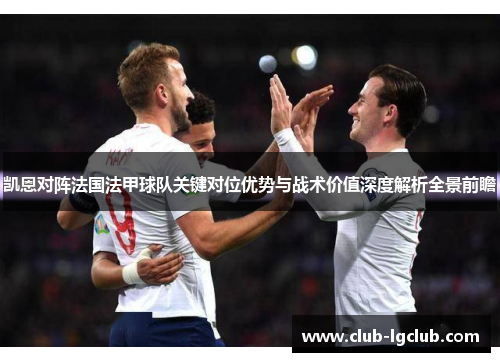凯恩对阵法国法甲球队关键对位优势与战术价值深度解析全景前瞻 凯恩对阵法国法甲球队关键对位优势与战术价值深度解析全景前瞻