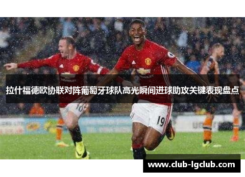 拉什福德欧协联对阵葡萄牙球队高光瞬间进球助攻关键表现盘点