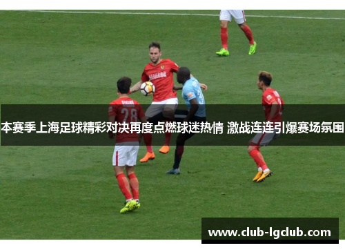 本赛季上海足球精彩对决再度点燃球迷热情 激战连连引爆赛场氛围 本赛季上海足球精彩对决再度点燃球迷热情 激战连连引爆赛场氛围
