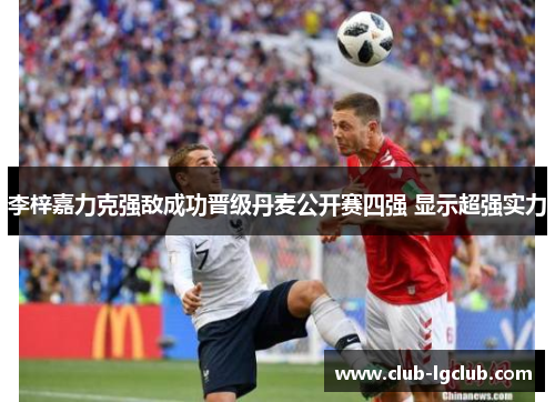 李梓嘉力克强敌成功晋级丹麦公开赛四强 显示超强实力