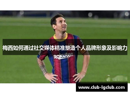梅西如何通过社交媒体精准塑造个人品牌形象及影响力