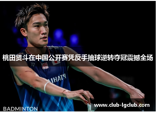 桃田贤斗在中国公开赛凭反手抽球逆转夺冠震撼全场