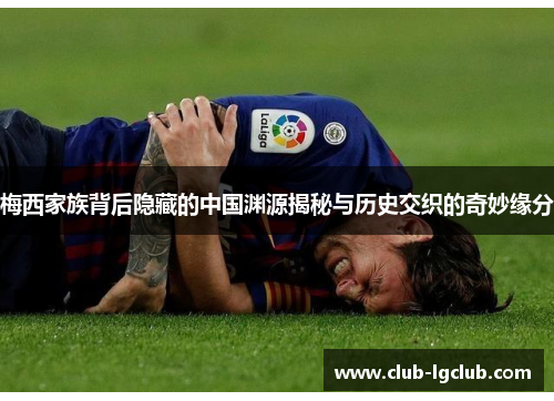 梅西家族背后隐藏的中国渊源揭秘与历史交织的奇妙缘分