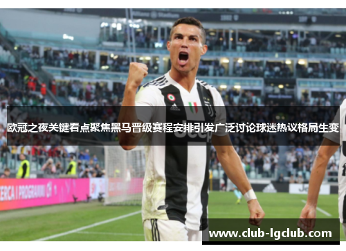 欧冠之夜关键看点聚焦黑马晋级赛程安排引发广泛讨论球迷热议格局生变