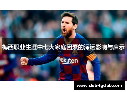 梅西职业生涯中七大家庭因素的深远影响与启示