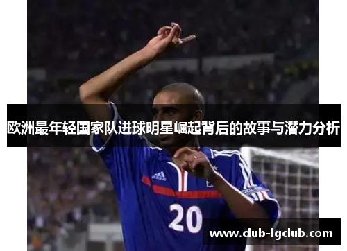 欧洲最年轻国家队进球明星崛起背后的故事与潜力分析