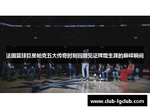 法国篮球巨星帕克五大传奇时刻回顾见证辉煌生涯的巅峰瞬间