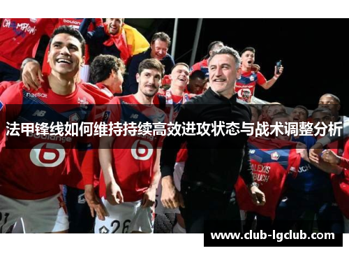 法甲锋线如何维持持续高效进攻状态与战术调整分析