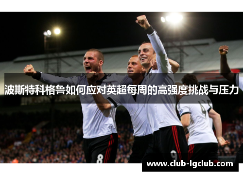 波斯特科格鲁如何应对英超每周的高强度挑战与压力 波斯特科格鲁如何应对英超每周的高强度挑战与压力
