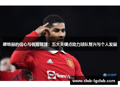 滕哈赫的信心与假期管理：五大关键点助力球队复兴与个人发展