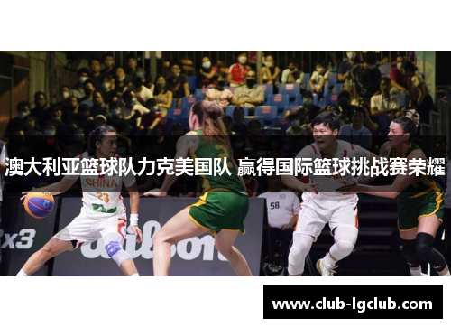 澳大利亚篮球队力克美国队 赢得国际篮球挑战赛荣耀