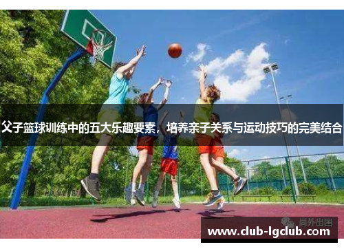 父子篮球训练中的五大乐趣要素，培养亲子关系与运动技巧的完美结合