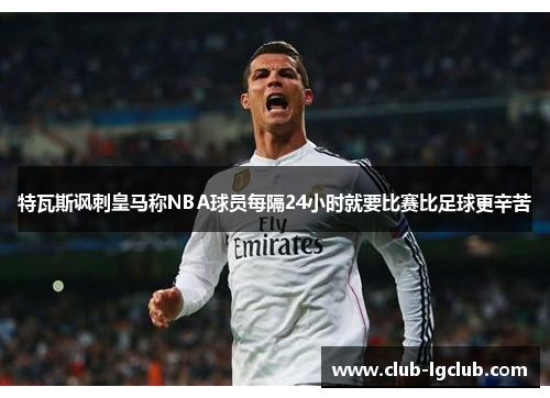 特瓦斯讽刺皇马称NBA球员每隔24小时就要比赛比足球更辛苦