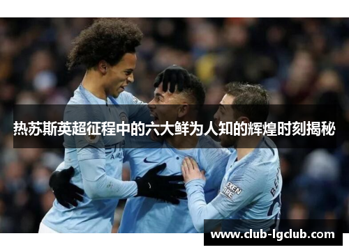 热苏斯英超征程中的六大鲜为人知的辉煌时刻揭秘