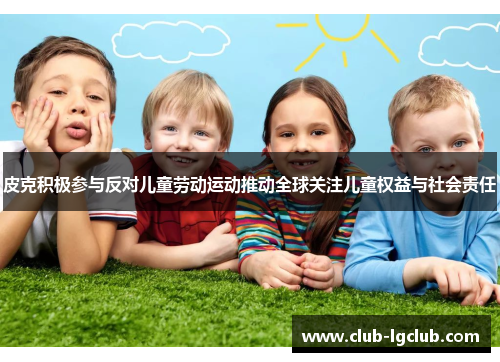 皮克积极参与反对儿童劳动运动推动全球关注儿童权益与社会责任