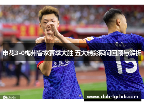 申花3-0梅州客家赛季大胜 五大精彩瞬间回顾与解析
